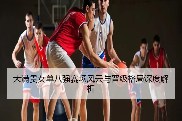 大满贯女单八强赛场风云与晋级格局深度解析