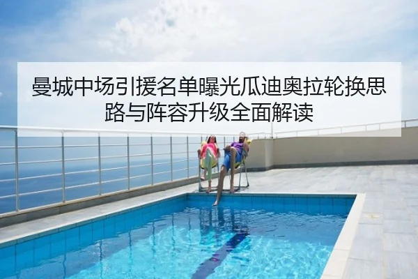 曼城中场引援名单曝光瓜迪奥拉轮换思路与阵容升级全面解读