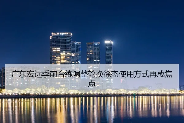 广东宏远季前合练调整轮换徐杰使用方式再成焦点