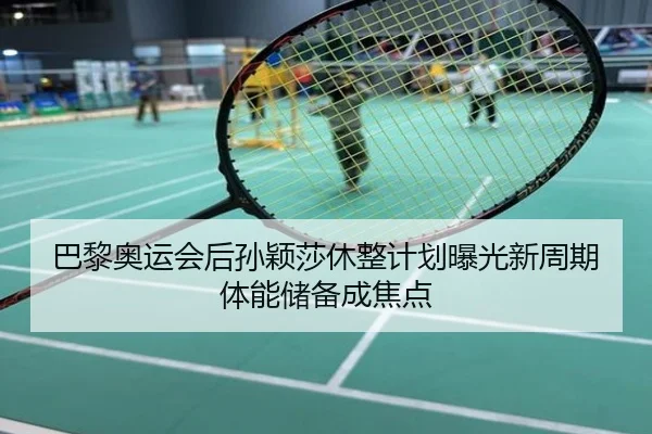 巴黎奥运会后孙颖莎休整计划曝光新周期体能储备成焦点