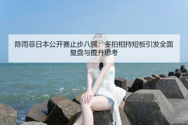 陈雨菲日本公开赛止步八强：多拍相持短板引发全面复盘与提升思考