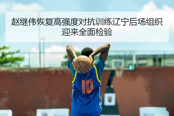赵继伟恢复高强度对抗训练辽宁后场组织迎来全面检验