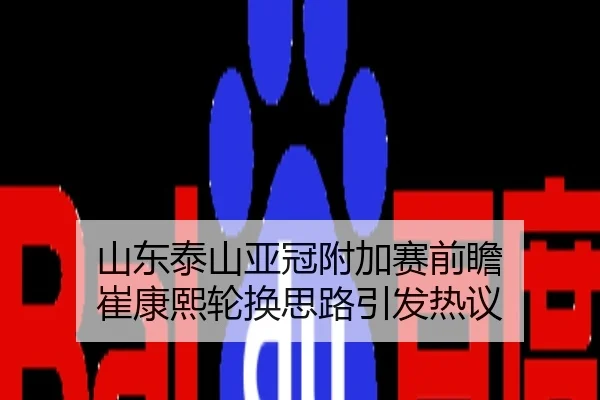 山东泰山亚冠附加赛前瞻 崔康熙轮换思路引发热议